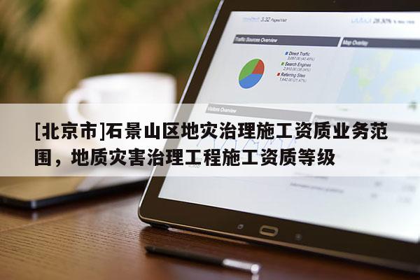 [北京市]石景山區(qū)地災(zāi)治理施工資質(zhì)業(yè)務(wù)范圍，地質(zhì)災(zāi)害治理工程施工資質(zhì)等級