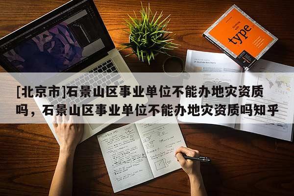 [北京市]石景山區事業單位不能辦地災資質嗎，石景山區事業單位不能辦地災資質嗎知乎