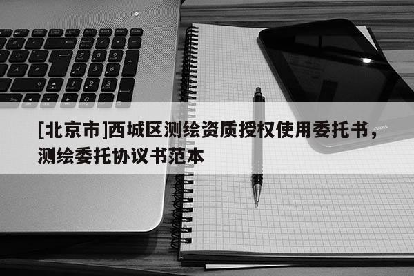 [北京市]西城區(qū)測繪資質(zhì)授權(quán)使用委托書，測繪委托協(xié)議書范本