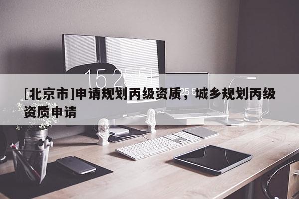 [北京市]申請規劃丙級資質，城鄉規劃丙級資質申請