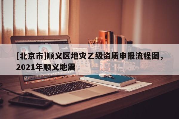 [北京市]順義區地災乙級資質申報流程圖，2021年順義地震