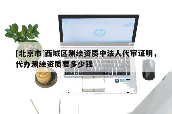 [北京市]西城區(qū)測繪資質(zhì)中法人代審證明，代辦測繪資質(zhì)要多少錢