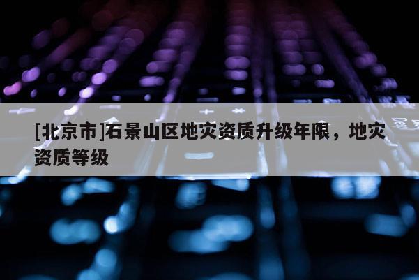 [北京市]石景山區地災資質升級年限，地災資質等級
