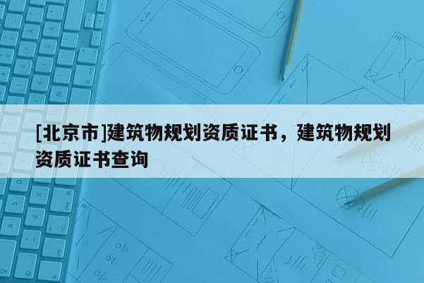 [北京市]建筑物規劃資質證書，建筑物規劃資質證書查詢