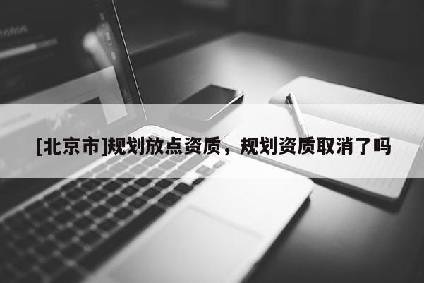 [北京市]規劃放點資質，規劃資質取消了嗎