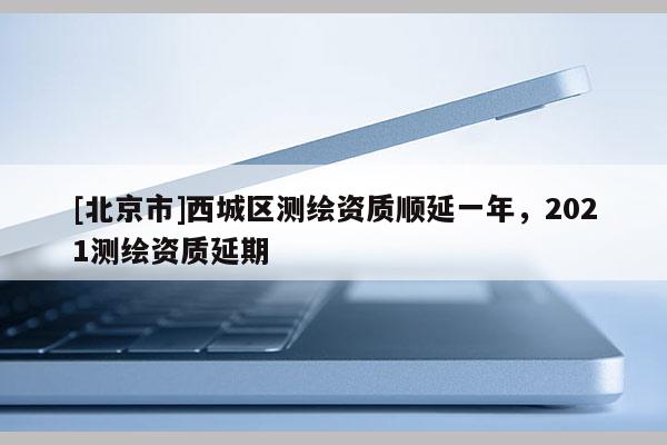 [北京市]西城區(qū)測(cè)繪資質(zhì)順延一年，2021測(cè)繪資質(zhì)延期