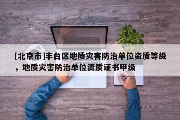 [北京市]豐臺(tái)區(qū)地質(zhì)災(zāi)害防治單位資質(zhì)等級(jí)，地質(zhì)災(zāi)害防治單位資質(zhì)證書甲級(jí)