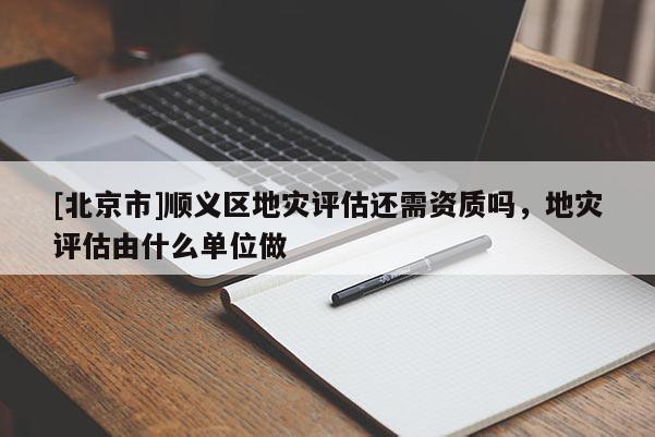 [北京市]順義區地災評估還需資質嗎，地災評估由什么單位做