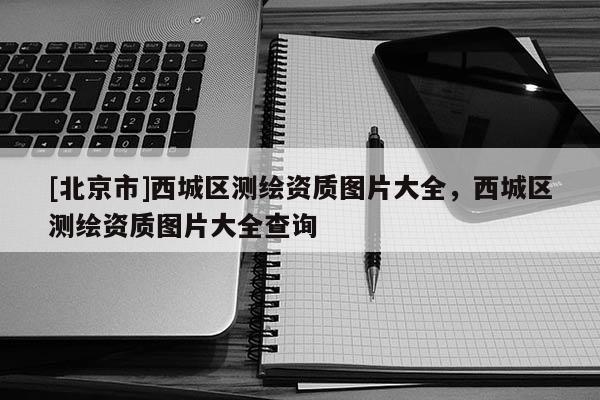 [北京市]西城區(qū)測繪資質圖片大全，西城區(qū)測繪資質圖片大全查詢