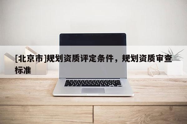 [北京市]規劃資質評定條件，規劃資質審查標準