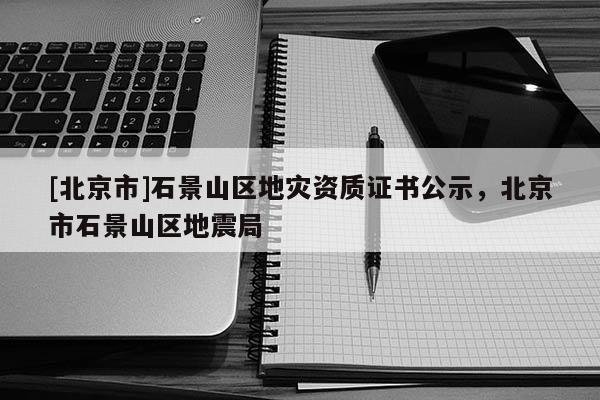 [北京市]石景山區地災資質證書公示，北京市石景山區地震局