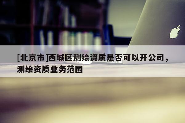 [北京市]西城區測繪資質是否可以開公司，測繪資質業務范圍