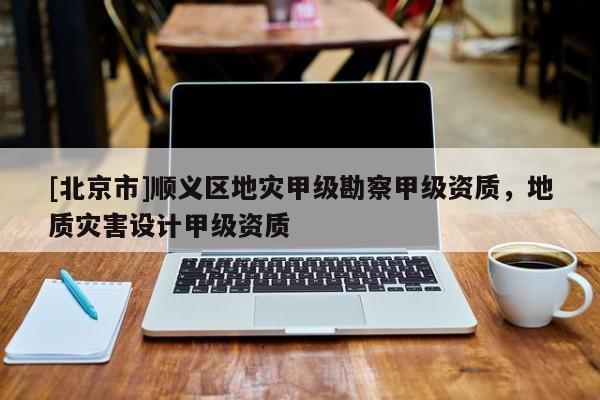 [北京市]順義區地災甲級勘察甲級資質，地質災害設計甲級資質