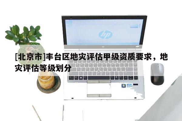 [北京市]豐臺區地災評估甲級資質要求，地災評估等級劃分