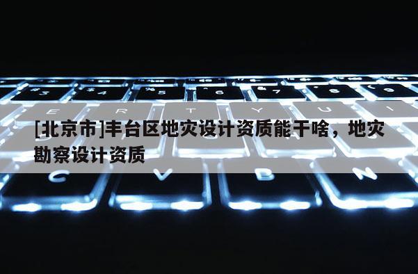 [北京市]豐臺區地災設計資質能干啥，地災勘察設計資質