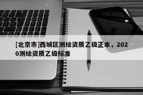 [北京市]西城區測繪資質乙級正本，2020測繪資質乙級標準