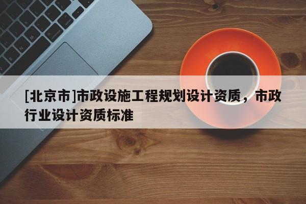 [北京市]市政設(shè)施工程規(guī)劃設(shè)計(jì)資質(zhì)，市政行業(yè)設(shè)計(jì)資質(zhì)標(biāo)準(zhǔn)