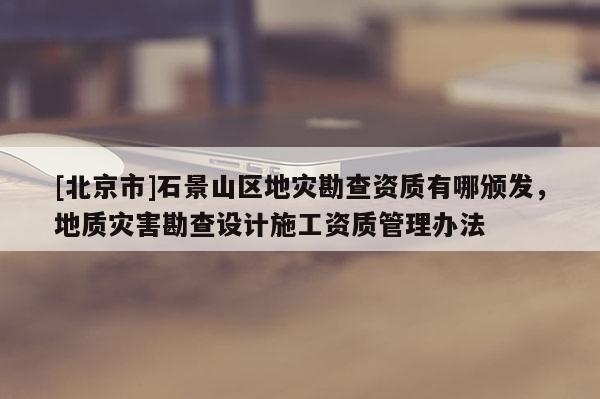 [北京市]石景山區地災勘查資質有哪頒發，地質災害勘查設計施工資質管理辦法