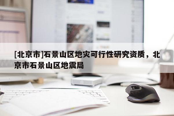 [北京市]石景山區地災可行性研究資質，北京市石景山區地震局