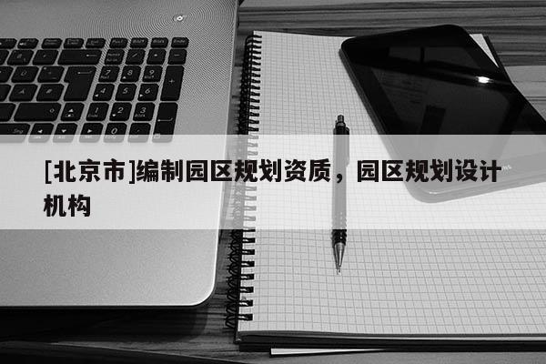 [北京市]編制園區(qū)規(guī)劃資質(zhì)，園區(qū)規(guī)劃設(shè)計機(jī)構(gòu)