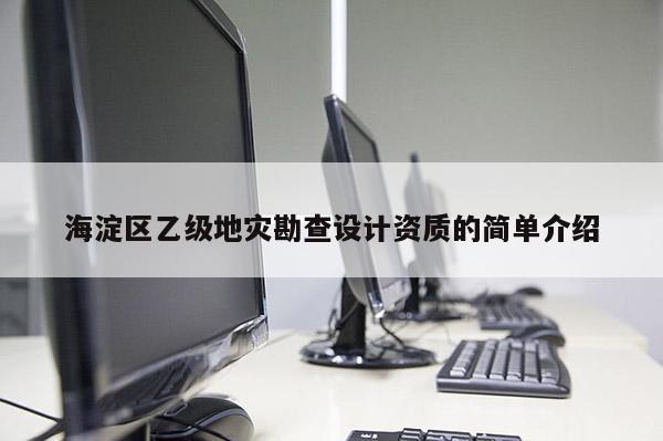 海淀區乙級地災勘查設計資質的簡單介紹