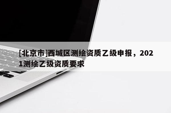 [北京市]西城區(qū)測繪資質乙級申報，2021測繪乙級資質要求