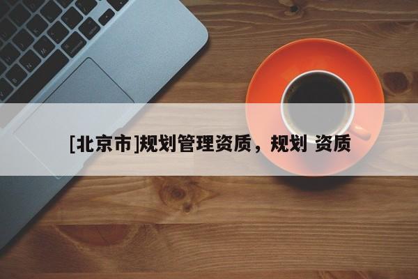 [北京市]規劃管理資質，規劃 資質