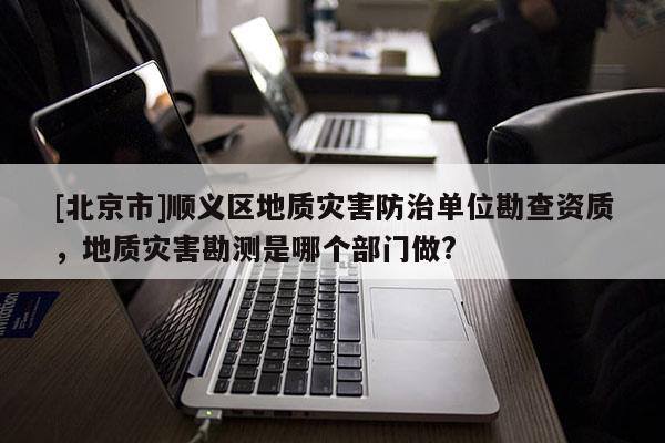 [北京市]順義區(qū)地質(zhì)災(zāi)害防治單位勘查資質(zhì)，地質(zhì)災(zāi)害勘測是哪個(gè)部門做?