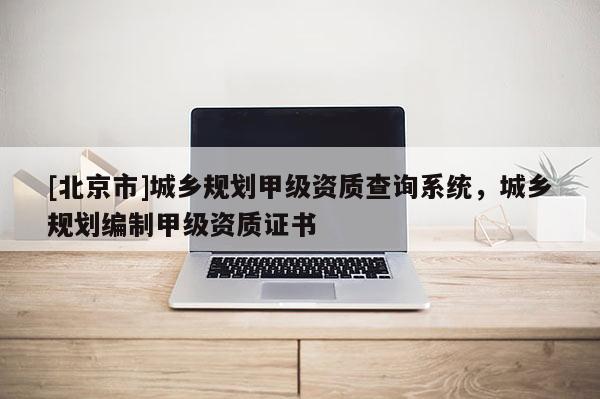 [北京市]城鄉規劃甲級資質查詢系統，城鄉規劃編制甲級資質證書