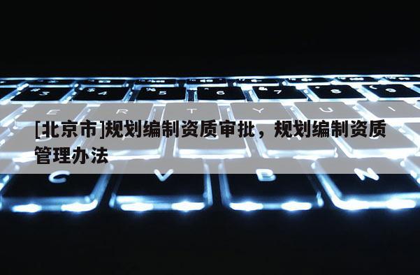 [北京市]規劃編制資質審批，規劃編制資質管理辦法