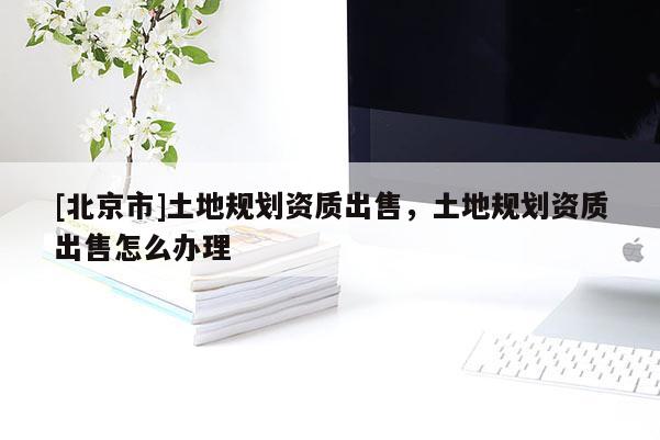 [北京市]土地規劃資質出售，土地規劃資質出售怎么辦理