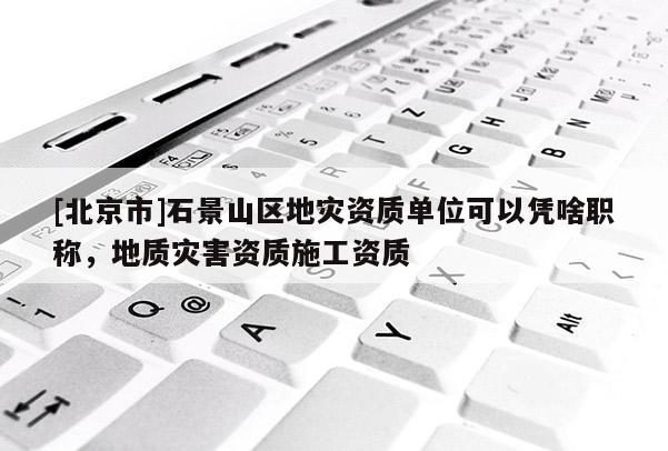 [北京市]石景山區(qū)地災(zāi)資質(zhì)單位可以憑啥職稱，地質(zhì)災(zāi)害資質(zhì)施工資質(zhì)