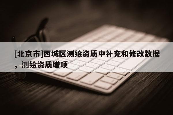 [北京市]西城區(qū)測繪資質(zhì)中補(bǔ)充和修改數(shù)據(jù)，測繪資質(zhì)增項(xiàng)