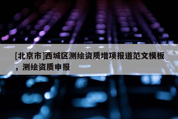 [北京市]西城區測繪資質增項報道范文模板，測繪資質申報