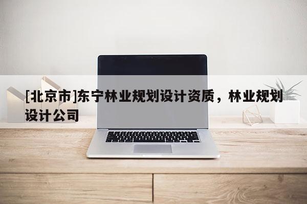 [北京市]東寧林業規劃設計資質，林業規劃設計公司