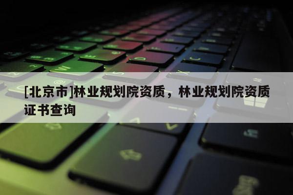 [北京市]林業規劃院資質，林業規劃院資質證書查詢