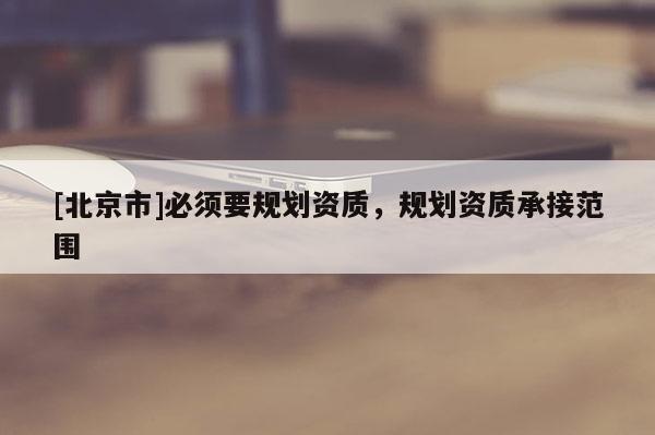 [北京市]必須要規劃資質，規劃資質承接范圍