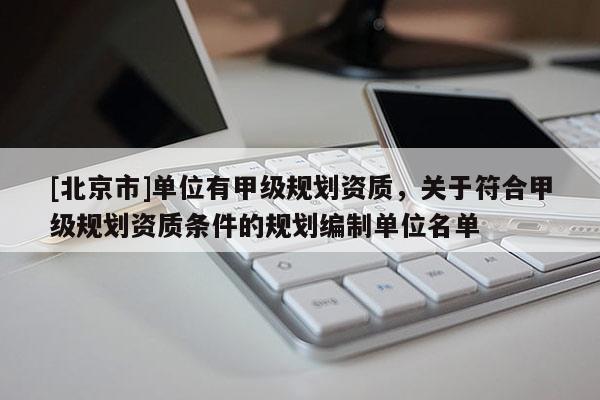 [北京市]單位有甲級規劃資質，關于符合甲級規劃資質條件的規劃編制單位名單