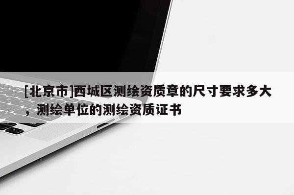 [北京市]西城區測繪資質章的尺寸要求多大，測繪單位的測繪資質證書
