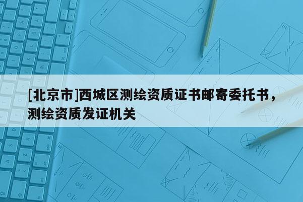 [北京市]西城區測繪資質證書郵寄委托書，測繪資質發證機關