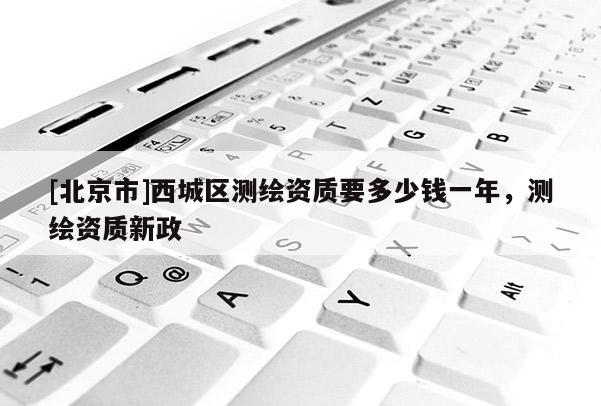 [北京市]西城區測繪資質要多少錢一年，測繪資質新政