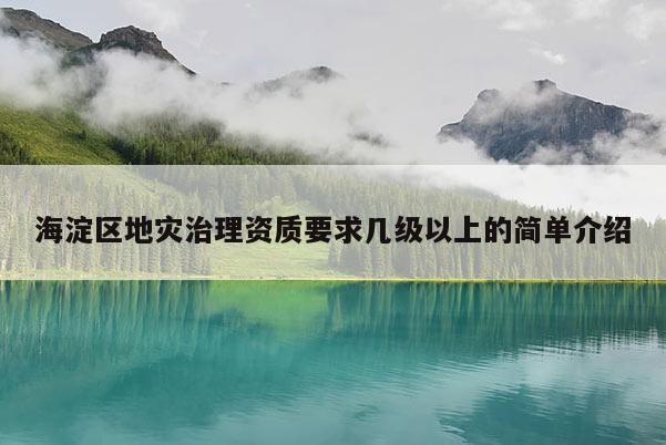海淀區地災治理資質要求幾級以上的簡單介紹