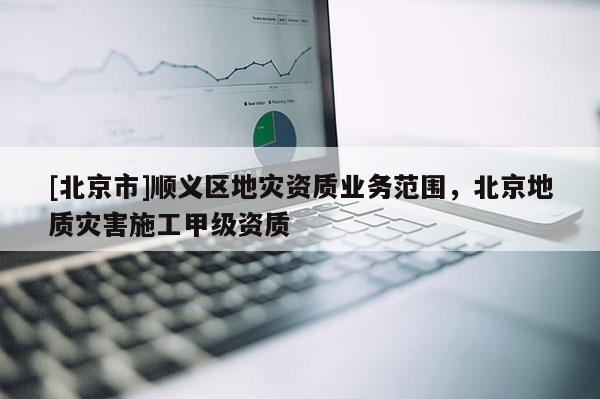 [北京市]順義區地災資質業務范圍，北京地質災害施工甲級資質