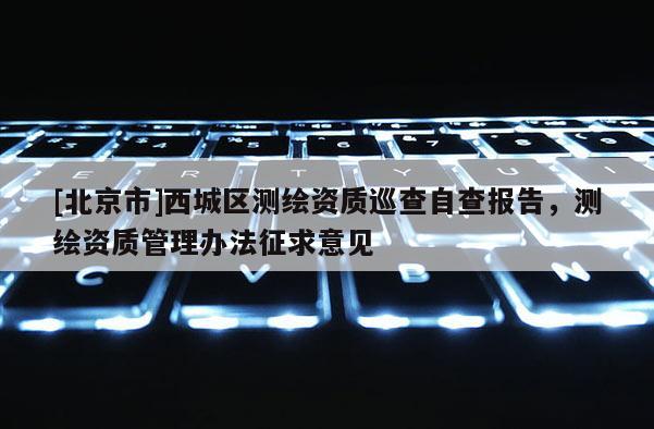 [北京市]西城區測繪資質巡查自查報告，測繪資質管理辦法征求意見