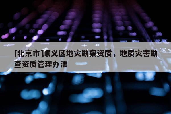 [北京市]順義區地災勘察資質，地質災害勘查資質管理辦法