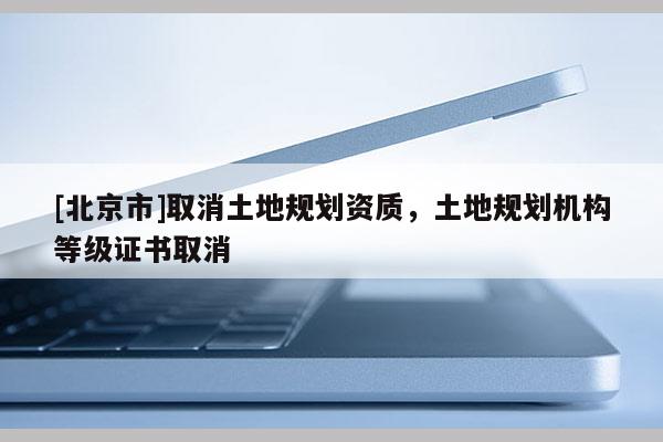 [北京市]取消土地規劃資質，土地規劃機構等級證書取消