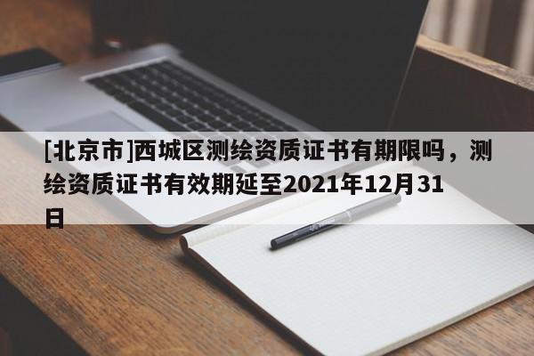 [北京市]西城區(qū)測繪資質(zhì)證書有期限嗎，測繪資質(zhì)證書有效期延至2021年12月31日