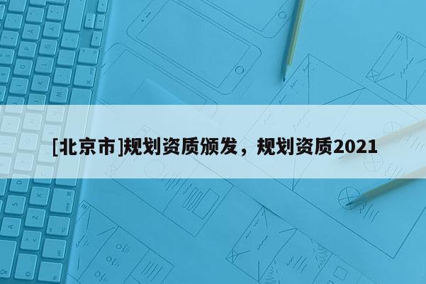 [北京市]規劃資質頒發，規劃資質2021