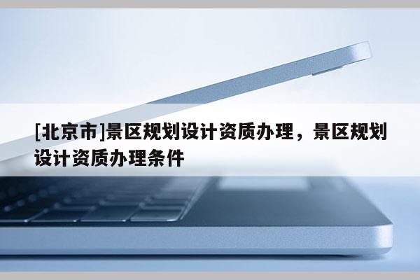 [北京市]景區規劃設計資質辦理，景區規劃設計資質辦理條件