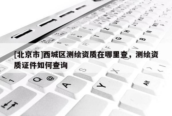 [北京市]西城區測繪資質在哪里查，測繪資質證件如何查詢
